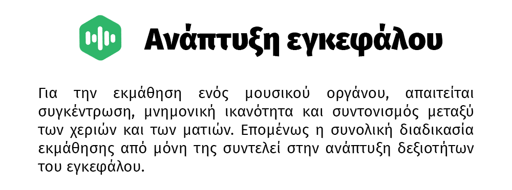 Για την εκμάθηση ενός μουσικού οργάνου, απαιτείται συγκέντρωση, μνημονική ικανότητα και συντονισμός μεταξύ των χεριών και των ματιών. Επομένως η συνολική διαδικασία εκμάθησης από μόνη της συντελεί στην ανάπτυξη δεξιοτήτων του εγκεφάλου.
